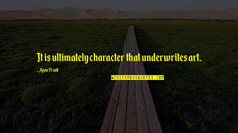 Truitt Quotes By Anne Truitt: It is ultimately character that underwrites art.