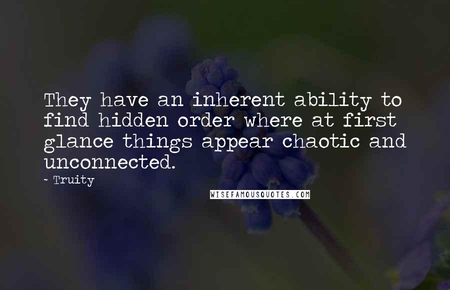 Truity quotes: They have an inherent ability to find hidden order where at first glance things appear chaotic and unconnected.