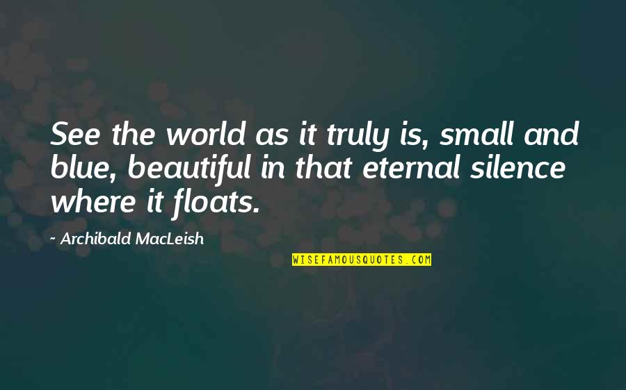 Truly Beautiful Quotes By Archibald MacLeish: See the world as it truly is, small