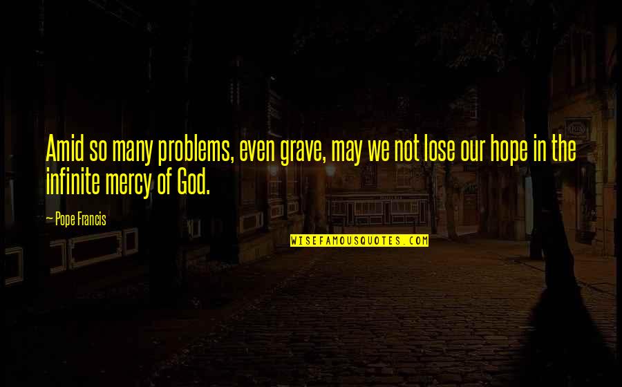Truly Hurt Quotes By Pope Francis: Amid so many problems, even grave, may we Truly Hurt Quotes By Pope Francis: Amid so many problems, even grave, may we
