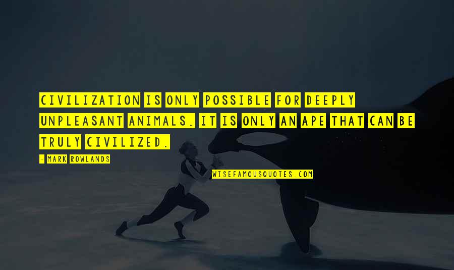 Truly Inspiring Quotes By Mark Rowlands: Civilization is only possible for deeply unpleasant animals. Truly Inspiring Quotes By Mark Rowlands: Civilization is only possible for deeply unpleasant animals.