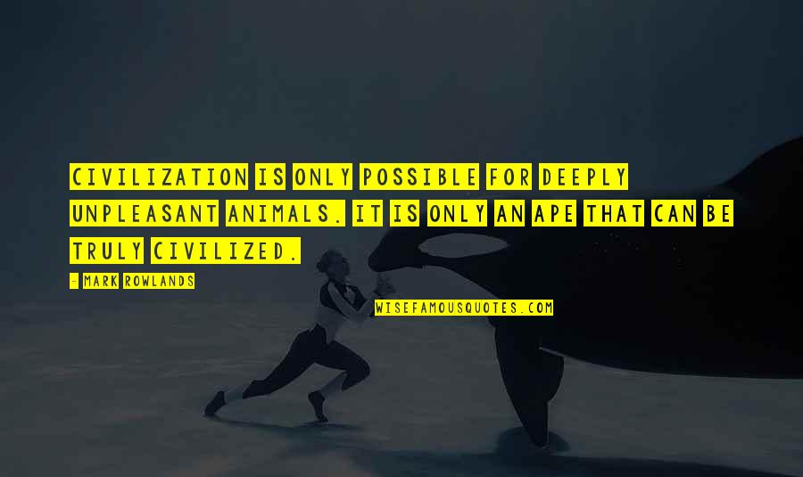 Truly Inspiring Quotes By Mark Rowlands: Civilization is only possible for deeply unpleasant animals.