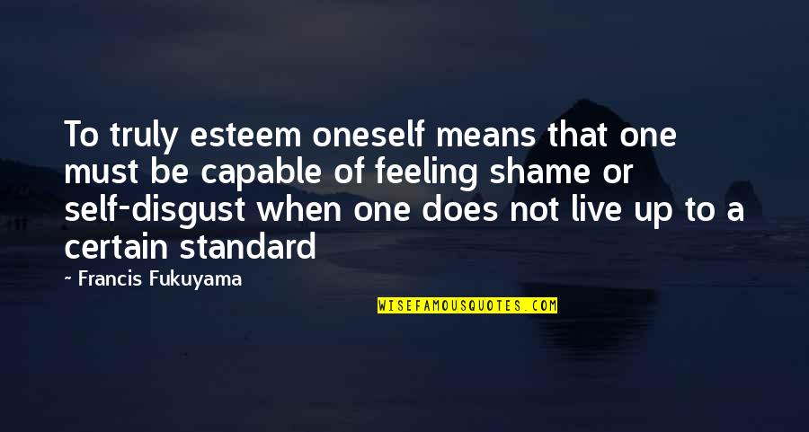 Truly Live Quotes By Francis Fukuyama: To truly esteem oneself means that one must Truly Live Quotes By Francis Fukuyama: To truly esteem oneself means that one must