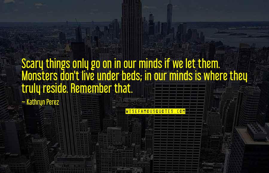 Truly Live Quotes By Kathryn Perez: Scary things only go on in our minds Truly Live Quotes By Kathryn Perez: Scary things only go on in our minds