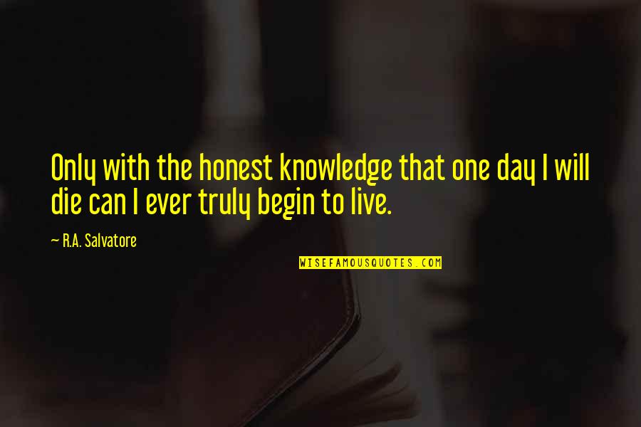 Truly Live Quotes By R.A. Salvatore: Only with the honest knowledge that one day Truly Live Quotes By R.A. Salvatore: Only with the honest knowledge that one day