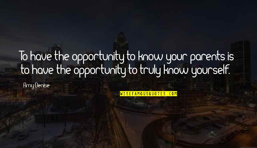 Truly Love Yourself Quotes By Amy Denise: To have the opportunity to know your parents
