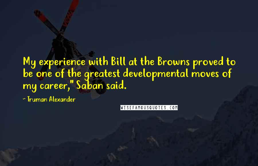 Truman Alexander quotes: My experience with Bill at the Browns proved to be one of the greatest developmental moves of my career," Saban said.