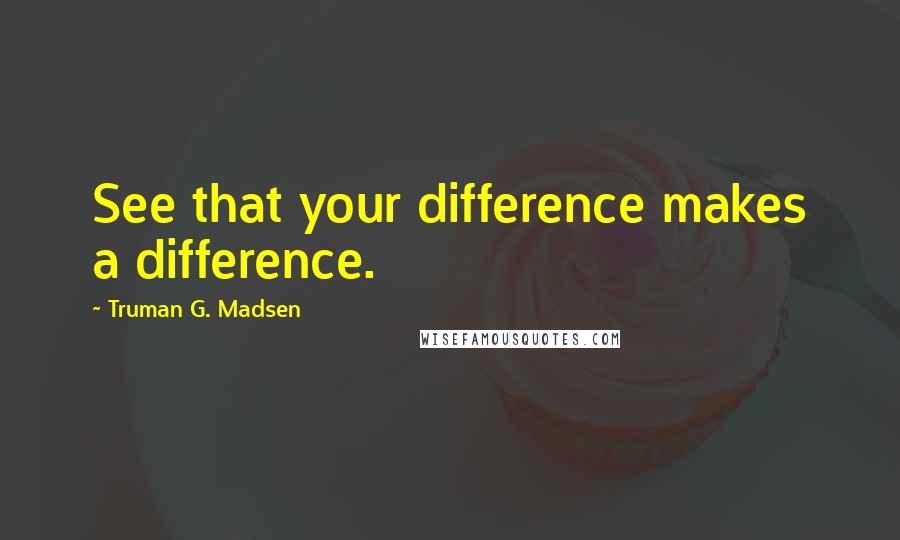 Truman G. Madsen quotes: See that your difference makes a difference.