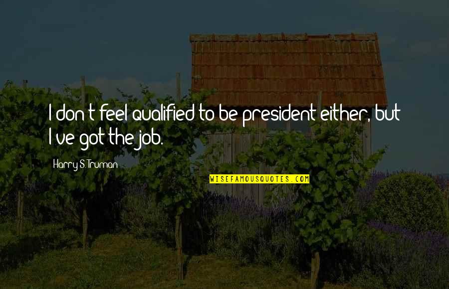 Truman Harry Quotes By Harry S. Truman: I don't feel qualified to be president either,