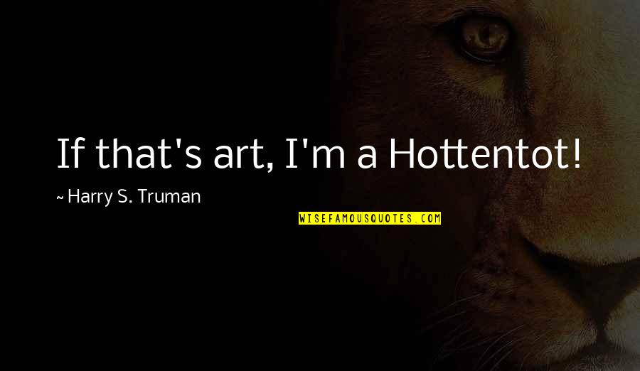 Truman Harry Quotes By Harry S. Truman: If that's art, I'm a Hottentot!