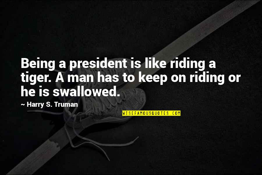 Truman Harry Quotes By Harry S. Truman: Being a president is like riding a tiger. Truman Harry Quotes By Harry S. Truman: Being a president is like riding a tiger.