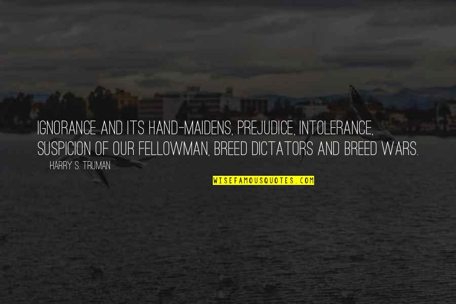 Truman Harry Quotes By Harry S. Truman: Ignorance and its hand-maidens, prejudice, intolerance, suspicion of Truman Harry Quotes By Harry S. Truman: Ignorance and its hand-maidens, prejudice, intolerance, suspicion of