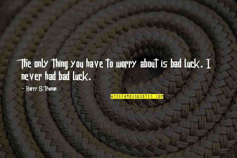 Truman Harry Quotes By Harry S. Truman: The only thing you have to worry about
