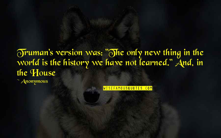 Truman History Quotes By Anonymous: Truman's version was: "The only new thing in Truman History Quotes By Anonymous: Truman's version was: "The only new thing in