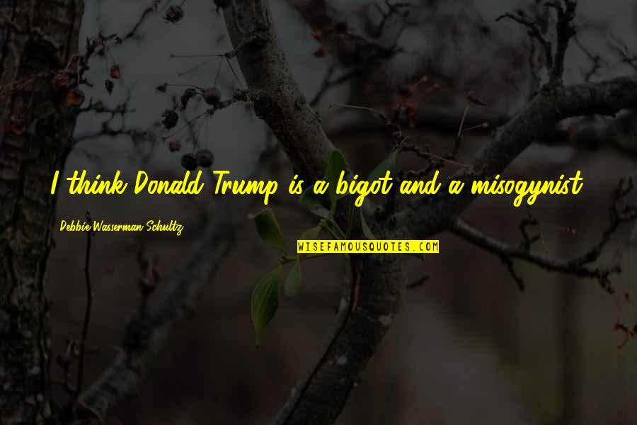 Trump Bigot Quotes By Debbie Wasserman Schultz: I think Donald Trump is a bigot and