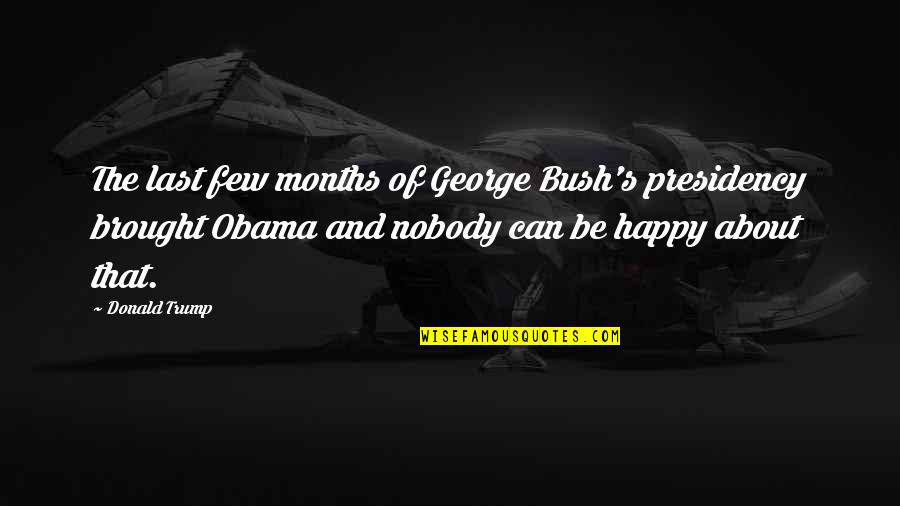 Trump Obama Quotes By Donald Trump: The last few months of George Bush's presidency