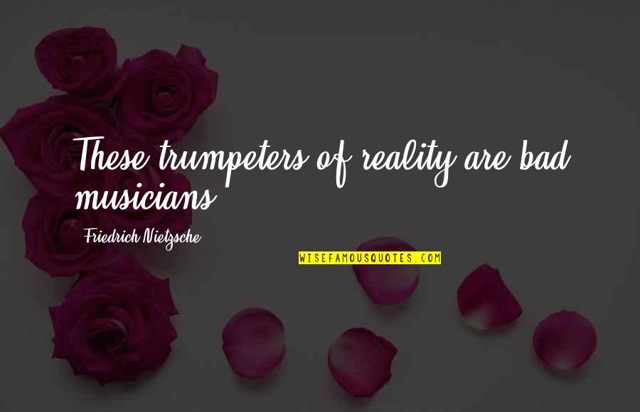 Trumpeters Quotes By Friedrich Nietzsche: These trumpeters of reality are bad musicians.