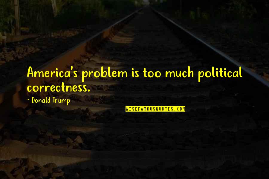 Trump's Quotes By Donald Trump: America's problem is too much political correctness.