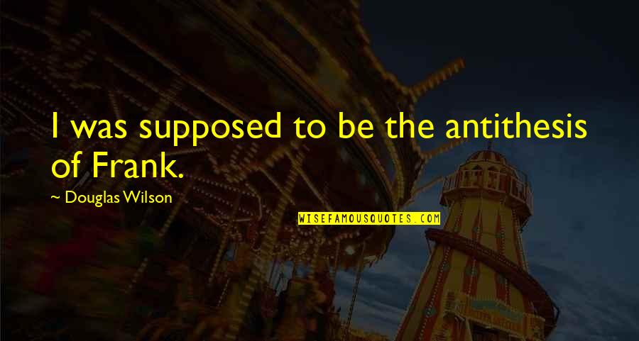 Trust After Abuse Quotes By Douglas Wilson: I was supposed to be the antithesis of Trust After Abuse Quotes By Douglas Wilson: I was supposed to be the antithesis of