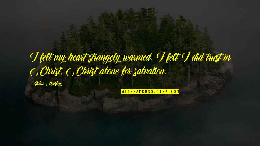 Trust Alone Quotes By John Wesley: I felt my heart strangely warmed. I felt Trust Alone Quotes By John Wesley: I felt my heart strangely warmed. I felt