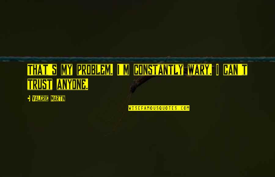 Trust Anyone Quotes By Valerie Martin: That's my problem. I'm constantly wary. I can't