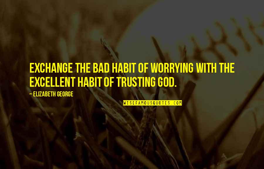 Trust Christian Quotes By Elizabeth George: Exchange the bad habit of worrying with the