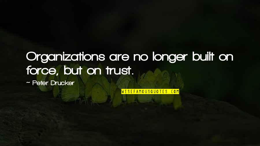 Trust In Organizations Quotes By Peter Drucker: Organizations are no longer built on force, but Trust In Organizations Quotes By Peter Drucker: Organizations are no longer built on force, but