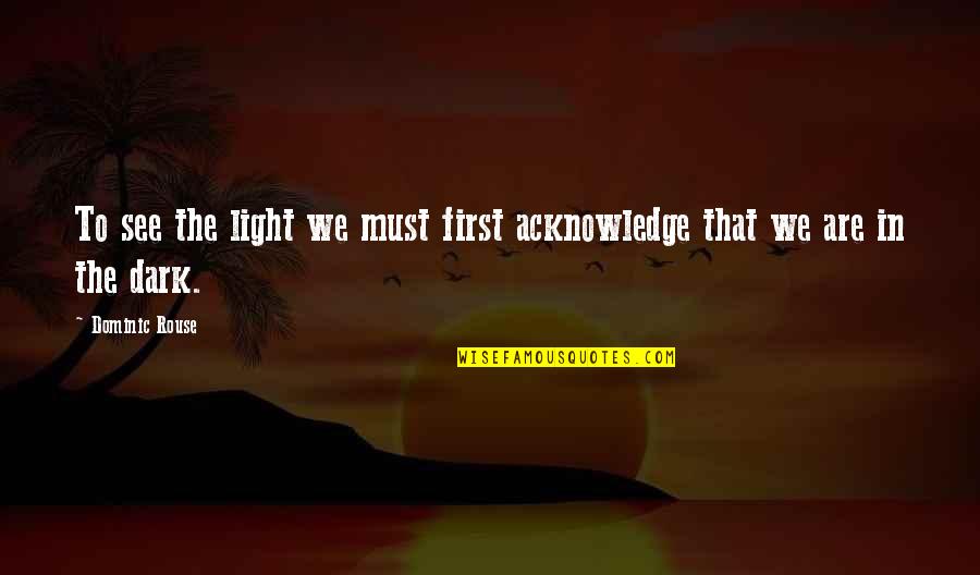 Trust Kills You Quotes By Dominic Rouse: To see the light we must first acknowledge