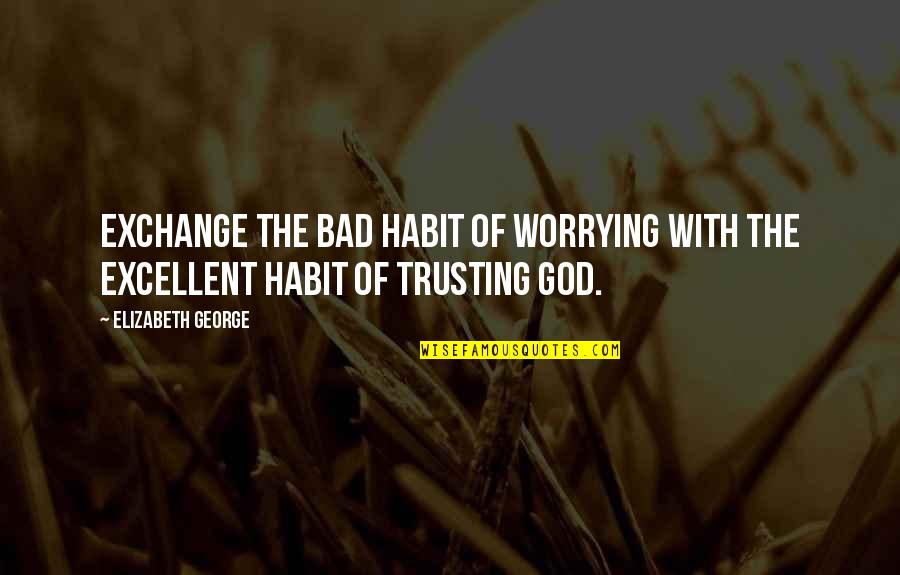 Trust The God Quotes By Elizabeth George: Exchange the bad habit of worrying with the