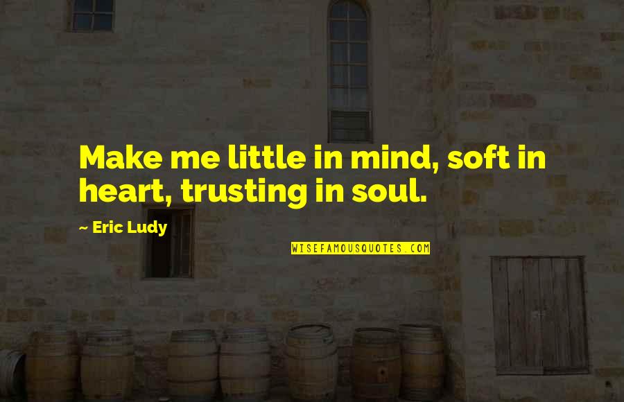 Trusting Quotes By Eric Ludy: Make me little in mind, soft in heart,