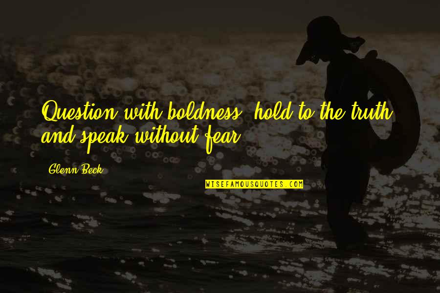 Truth And Fear Quotes By Glenn Beck: Question with boldness, hold to the truth, and