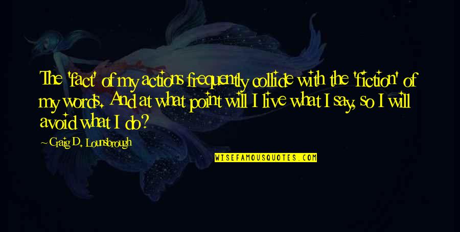 Truth And Fiction Quotes By Craig D. Lounsbrough: The 'fact' of my actions frequently collide with Truth And Fiction Quotes By Craig D. Lounsbrough: The 'fact' of my actions frequently collide with