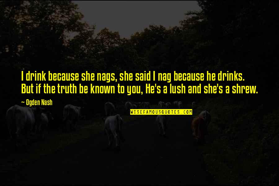 Truth Be Known Quotes By Ogden Nash: I drink because she nags, she said I