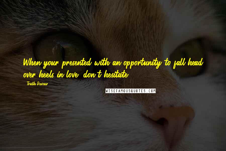 Truth Devour quotes: When your presented with an opportunity to fall head over heels in love, don't hesitate.