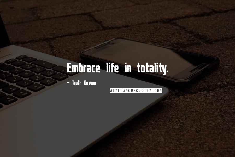 Truth Devour quotes: Embrace life in totality.