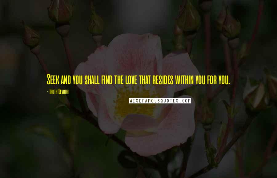 Truth Devour quotes: Seek and you shall find the love that resides within you for you.