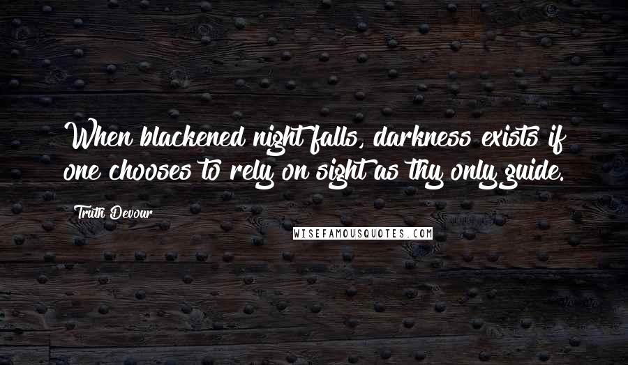 Truth Devour quotes: When blackened night falls, darkness exists if one chooses to rely on sight as thy only guide.