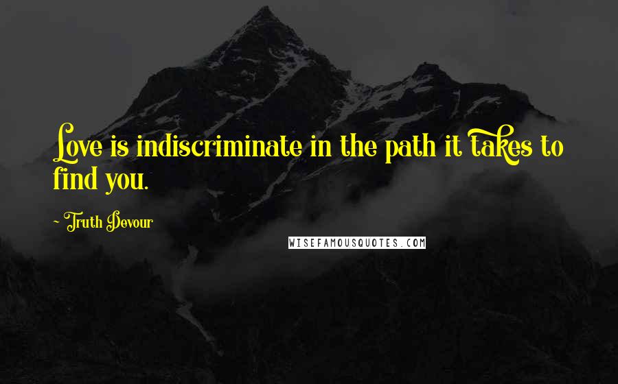 Truth Devour quotes: Love is indiscriminate in the path it takes to find you.