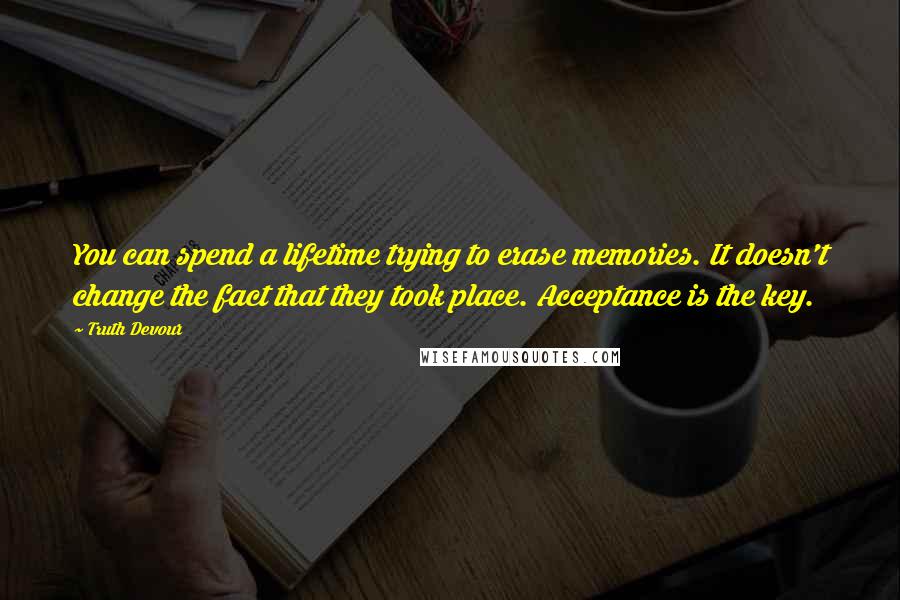 Truth Devour quotes: You can spend a lifetime trying to erase memories. It doesn't change the fact that they took place. Acceptance is the key.