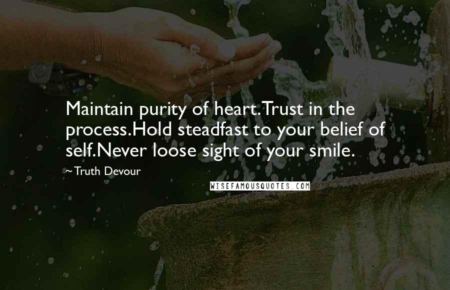 Truth Devour quotes: Maintain purity of heart.Trust in the process.Hold steadfast to your belief of self.Never loose sight of your smile.