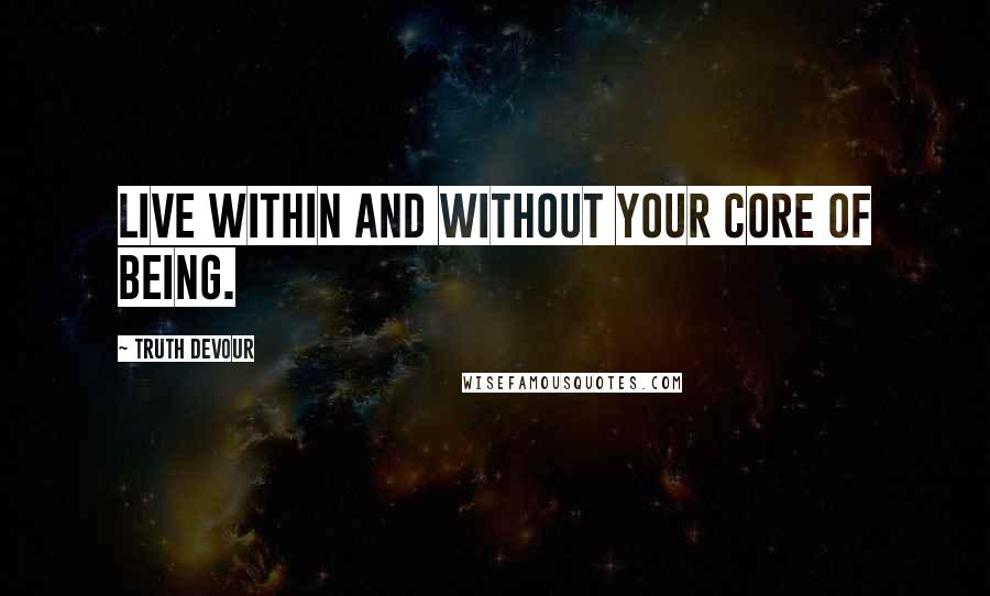 Truth Devour quotes: Live within and without your core of being.