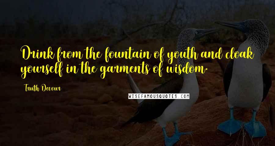 Truth Devour quotes: Drink from the fountain of youth and cloak yourself in the garments of wisdom.