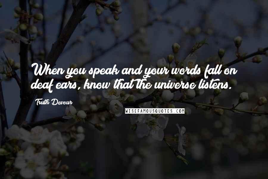 Truth Devour quotes: When you speak and your words fall on deaf ears, know that the universe listens.