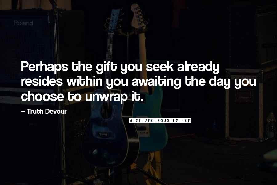 Truth Devour quotes: Perhaps the gift you seek already resides within you awaiting the day you choose to unwrap it.