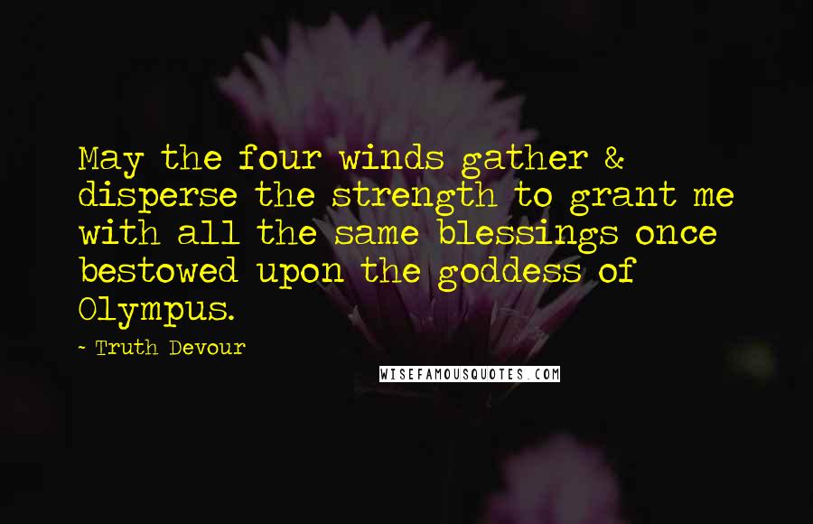 Truth Devour quotes: May the four winds gather & disperse the strength to grant me with all the same blessings once bestowed upon the goddess of Olympus.