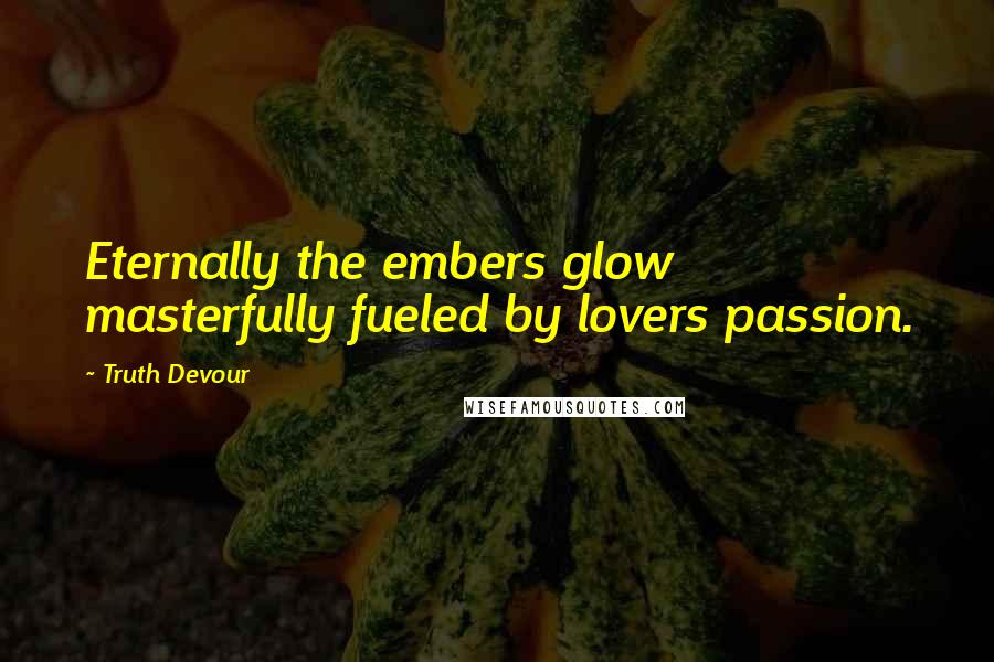 Truth Devour quotes: Eternally the embers glow masterfully fueled by lovers passion.