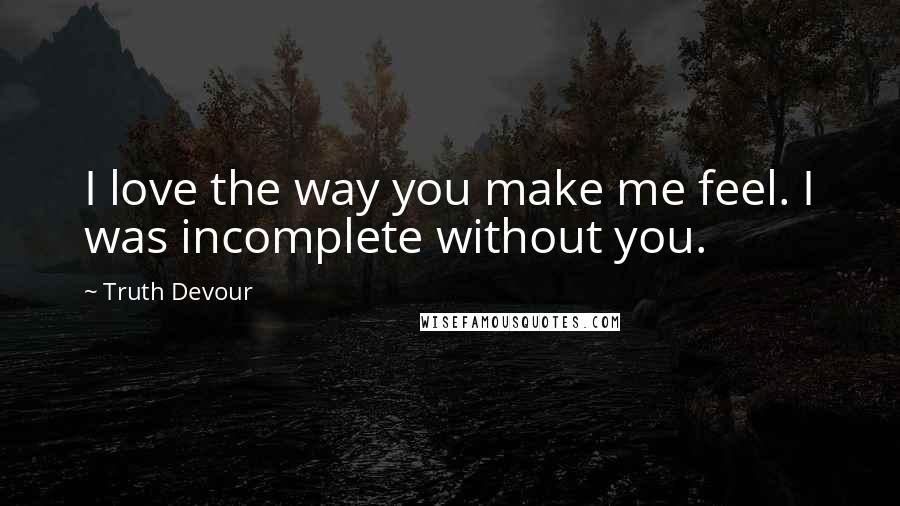 Truth Devour quotes: I love the way you make me feel. I was incomplete without you.