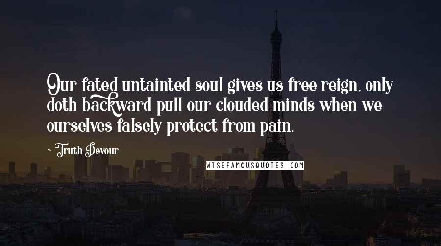 Truth Devour quotes: Our fated untainted soul gives us free reign, only doth backward pull our clouded minds when we ourselves falsely protect from pain.