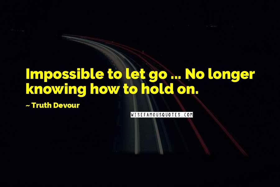 Truth Devour quotes: Impossible to let go ... No longer knowing how to hold on.