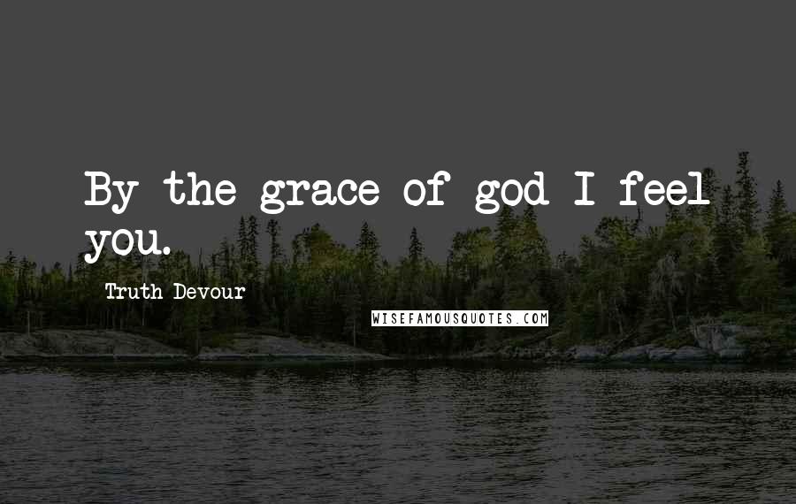 Truth Devour quotes: By the grace of god I feel you.